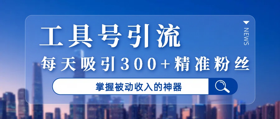 工具号引流，掌握被动收入的神器，每天吸引300+精准粉丝-蓝图副业