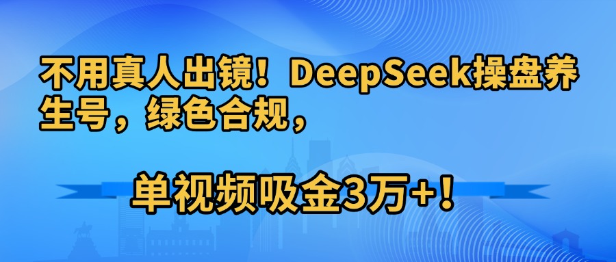 不用真人出镜！DeepSeek操盘养生号，绿色合规，单视频吸金3万+！-蓝图副业