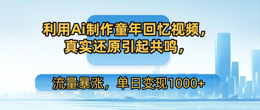 利用Ai制作童年回忆视频，真实还原引起共鸣，流量暴涨，单日变现1000+-蓝图副业