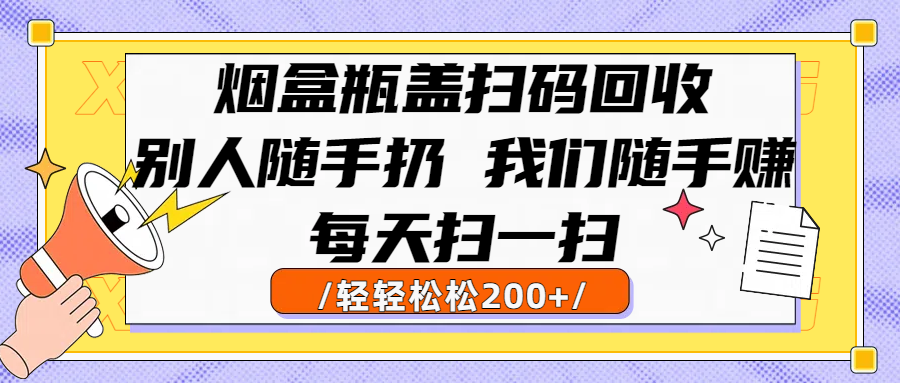 烟盒瓶盖扫码回收，别人随手扔 我们随手赚，闷声发大财，每天扫一扫轻轻松松200+-蓝图副业