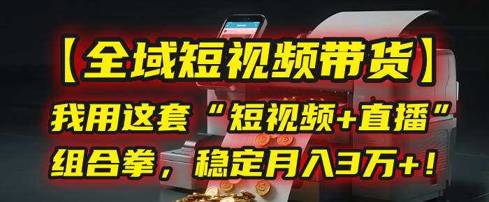 【全域短视频带货】我用这套“短视频+直播”组合拳，稳定月入3万+！-蓝图副业
