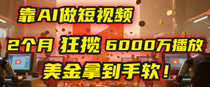 4000小时播放才能赚钱？别傻了！他靠AI做短视频，2个月狂揽6000万播放，美金拿到手软！-蓝图副业