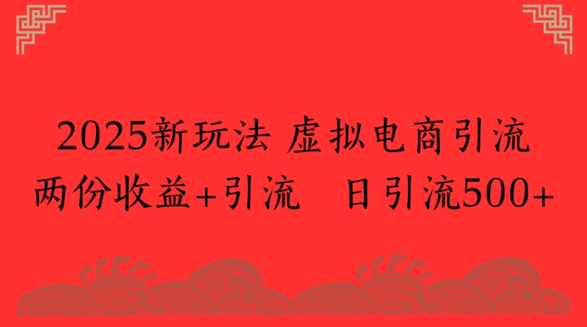 2025新玩法，虚拟电商引流两份收益+引流 日引流500+-蓝图副业