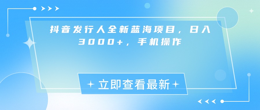 抖音发行人全新蓝海项目，日入3000+，手机操作-蓝图副业