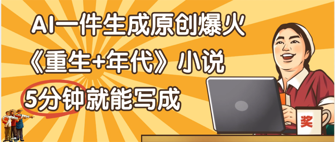 天呐！现在爆火的《重生+年代》类型的小说，现在用这个AI软件就可以一键生成原创小说了-蓝图副业