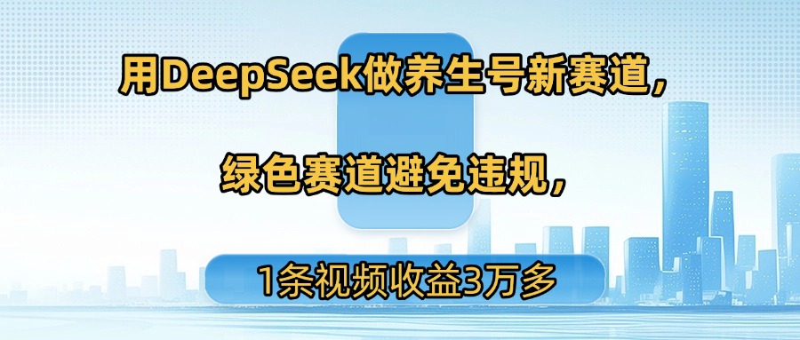 用DeepSeek做养生号新赛道，绿色赛道避免违规，1条视频收益3万多-蓝图副业