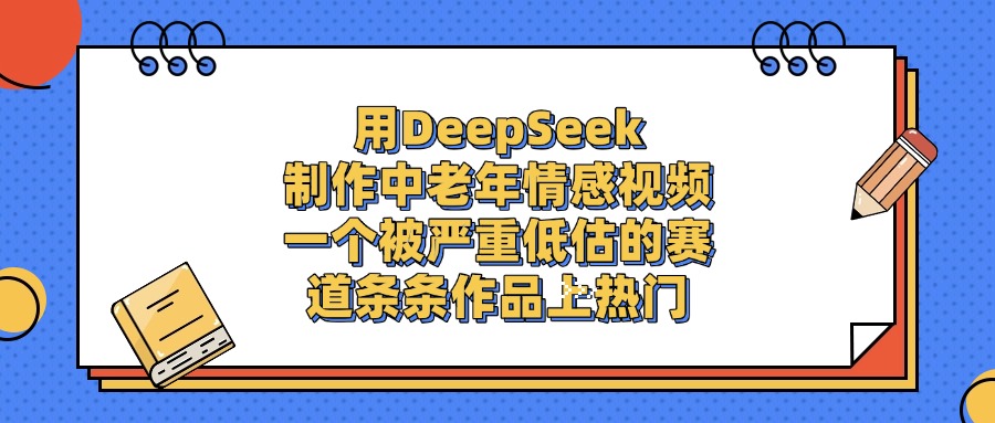 用DeepSeek制作中老年情感视频，条条作品上热门，一个被严重低估的赛道-蓝图副业