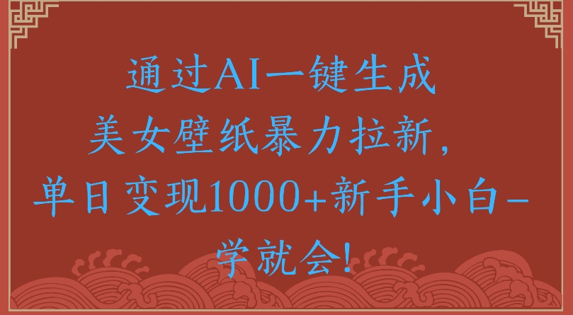通过AI一键生成美女壁纸暴力拉新单日变现1000+新手小白一学就会!-蓝图副业