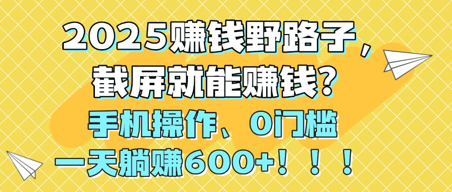 2025赚钱野路子，截屏就能赚钱？手机操作0门槛，一天躺赚600+！！！-蓝图副业