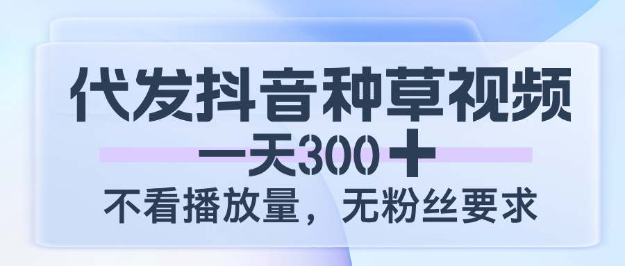 代发抖音种草视频，一天300，不看播放量，无粉丝要求-蓝图副业