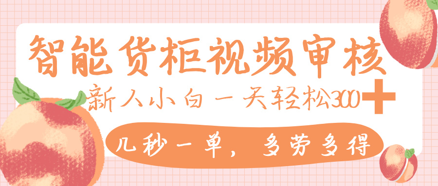 智能货柜视频审核,几秒一单,多劳多得,新人小白一天轻松 300+,零门槛-蓝图副业