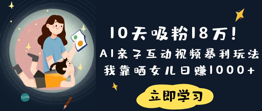 《10天吸粉18万!AI亲子互动视频暴利玩法,我靠晒女儿日赚1000+》-蓝图副业