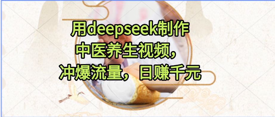 用deepseek制作中医养生视频，冲爆流量，日赚千元-蓝图副业
