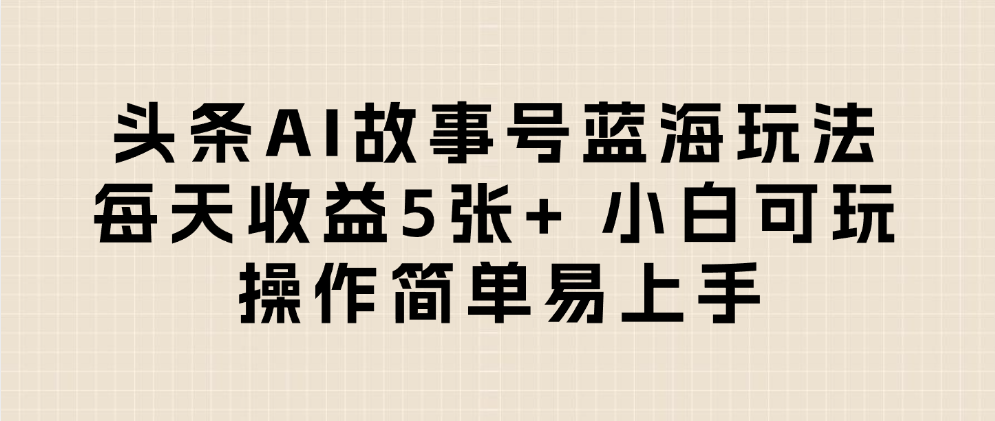 头条AI故事号蓝海玩法 每天收益5张+ 小白可玩 操作简单易上手-蓝图副业