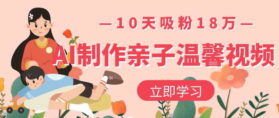 AI制作亲子温馨视频，10天吸粉18万-蓝图副业