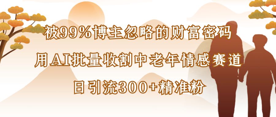 被99%博主忽略的财富密码：用AI批量收割中老年情感赛道，日引流300+精准粉-蓝图副业