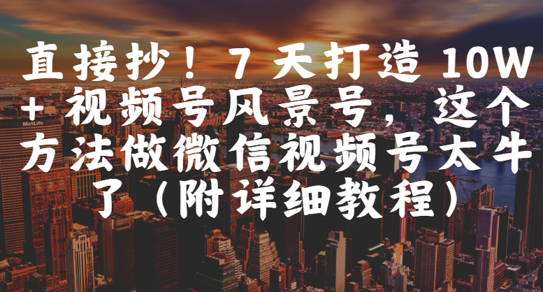 直接抄!7 天打造 10W + 视频号风景号,这个方法做微信视频号太牛了(附详细教程)-蓝图副业
