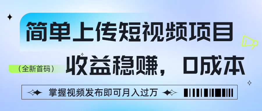 简单上传短视频项目，收益稳赚，0成本，掌握视频发布即可月入过万-蓝图副业