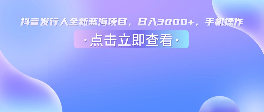 抖音发行人，全新蓝海项目，日入3000+，手机操作-蓝图副业