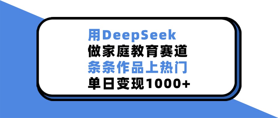 用DeepSeek做，家庭教育赛道，条条作品上热门，单日变现1000+-蓝图副业