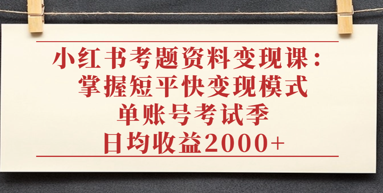 小红书考题资料变现课：掌握短平快变现模式，单账号考试季日均收益2000元-蓝图副业