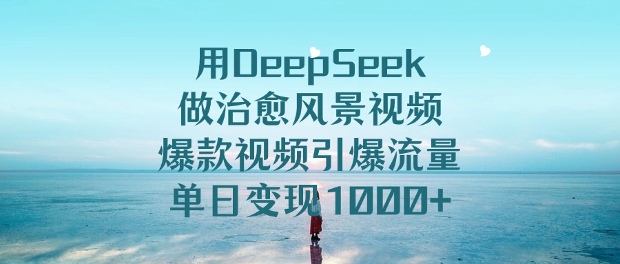 用DeepSeek做治愈风景视频，引爆流量爆款视频，单日变现1000+-蓝图副业