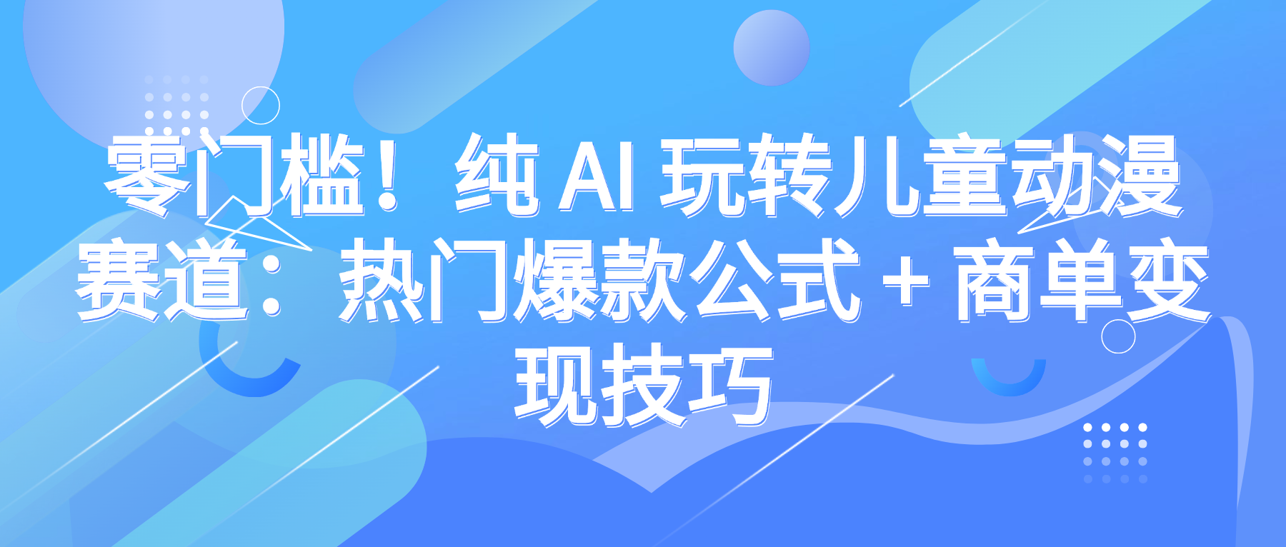 零门槛！纯 AI 玩转儿童动漫赛道：热门爆款公式 + 商单变现技巧-蓝图副业