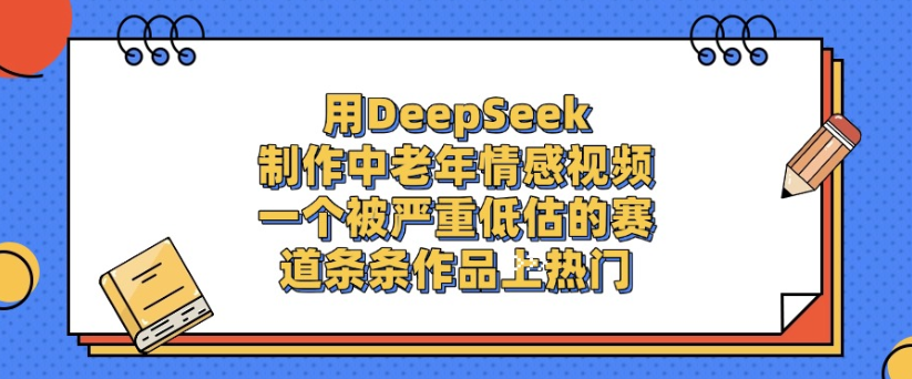 用DeepSeek制作，中老年情感视频，一个被严重低估的赛道，作品条条上热门-蓝图副业