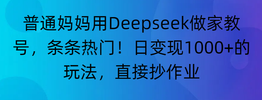 “普通妈妈用Deepseek做家教号,条条热门!日变现1000+的玩法,直接抄作业”-蓝图副业