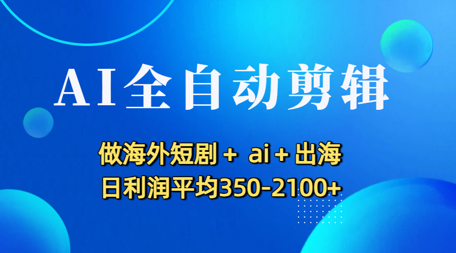 AI全自动剪辑，做海外短剧+ ai+出海 日利润平均350-2100+-蓝图副业