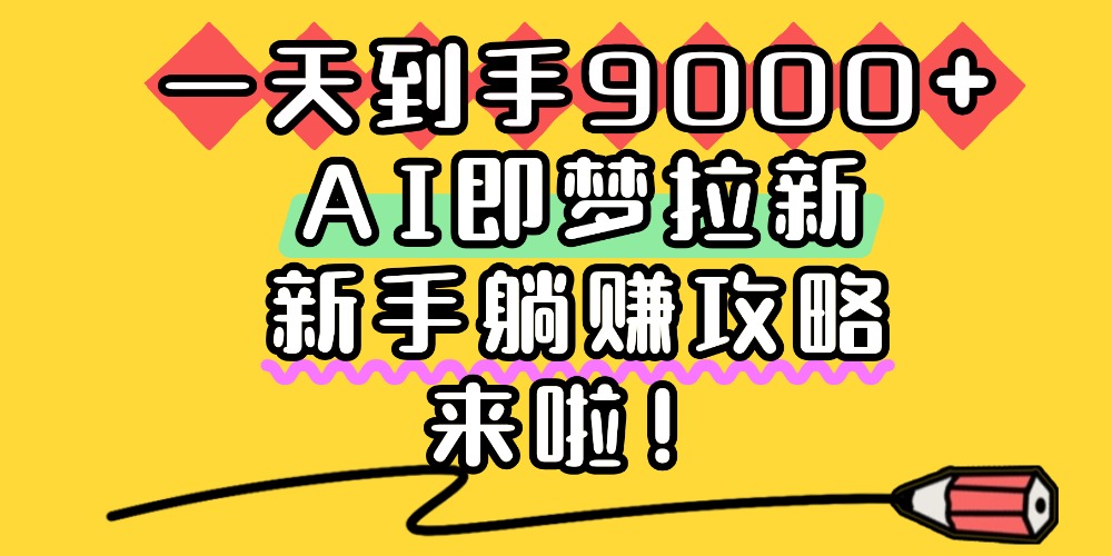 一天到手9000+，AI即梦拉新，新手躺赚攻略，来啦！-蓝图副业
