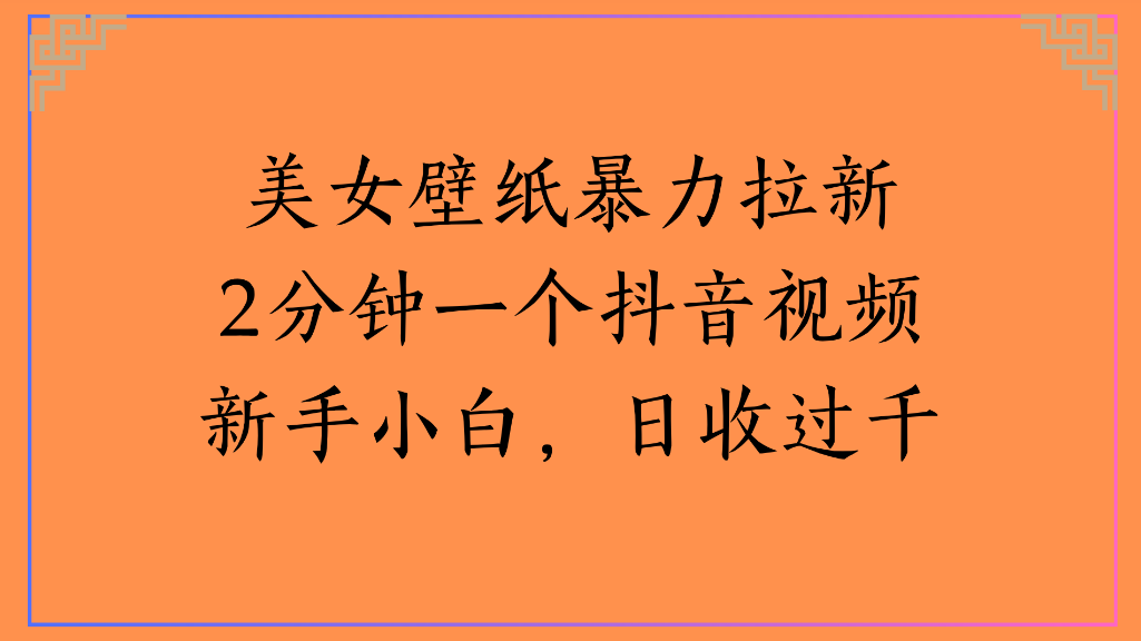 美女壁纸，暴力拉新2分钟一个抖音视频新手小白，日收过千-蓝图副业