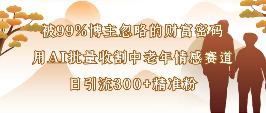 博主99%忽略的财富密码:用AI批量收割中老年情感赛道,日引流300+精准粉-蓝图副业