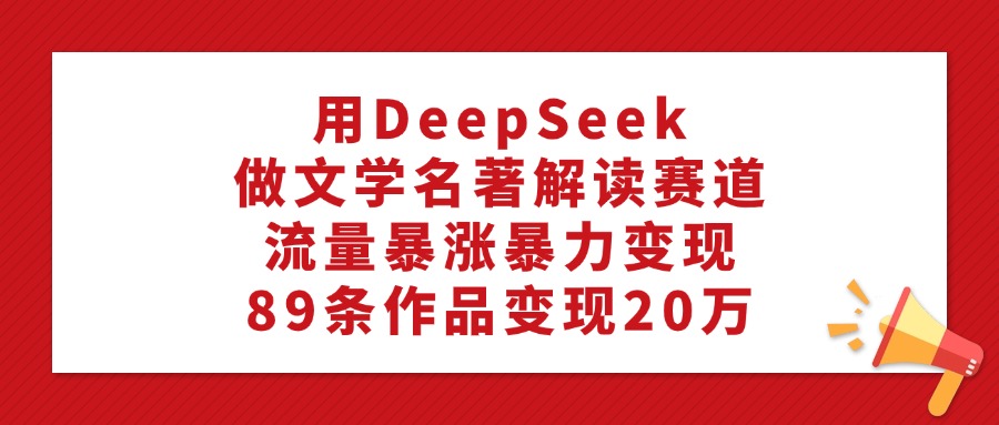 利用DeepSeek做文学名著解读赛道，流量暴涨暴力变现，89条作品变现20万-蓝图副业