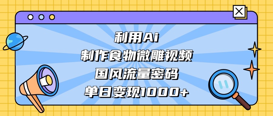 AI 造国风食物微雕视频,掌握流量密码,单日变现轻松破千-蓝图副业