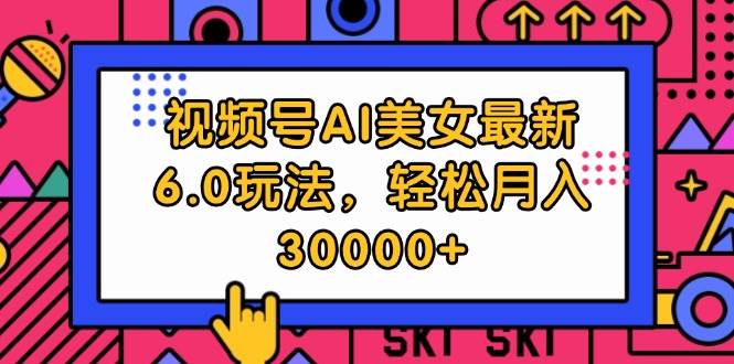 视频号AI美女最新6.0玩法，轻松月入30000+-蓝图副业