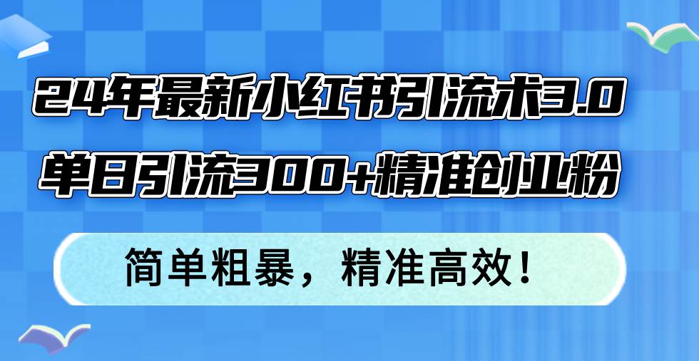 24年最新小红书引流术3.0，单日引流300+精准创业粉，简单粗暴，精准高效！-蓝图副业