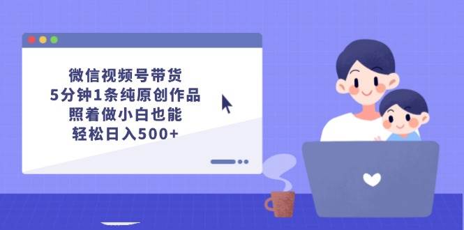 微信视频号带货，5分钟1条纯原创作品，照着做小白也能轻松日入500+-蓝图副业