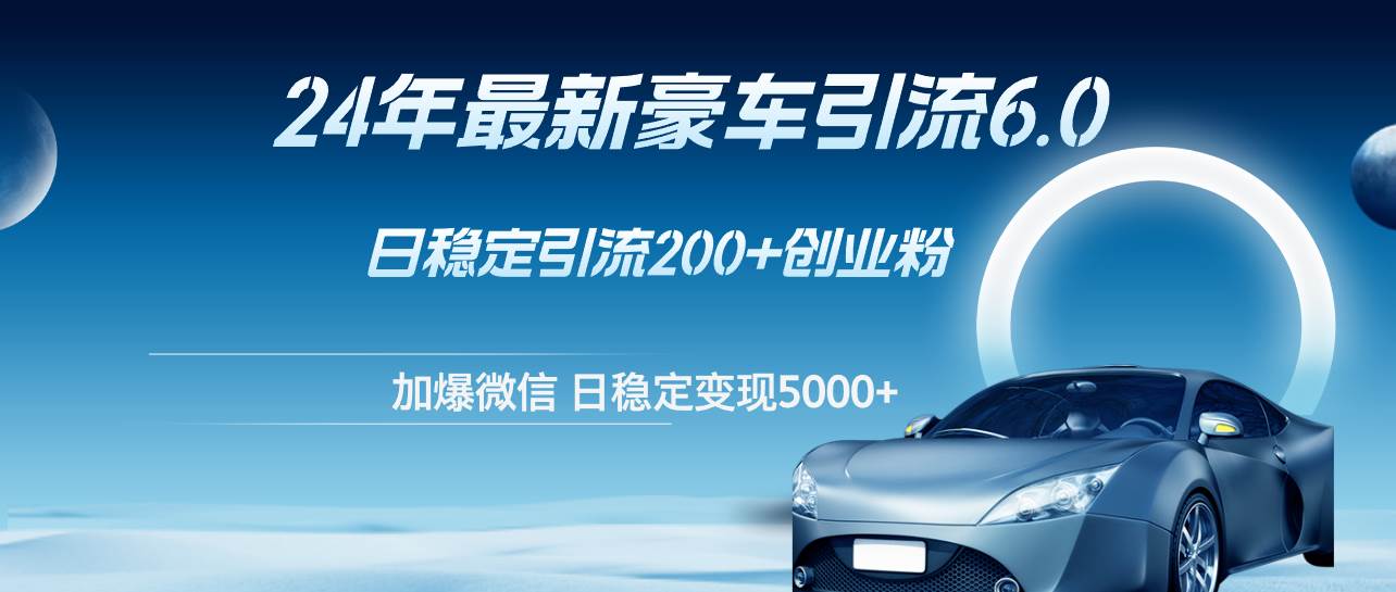 24年最新豪车引流6.0，日引500+创业粉，日稳定变现5000+-蓝图副业