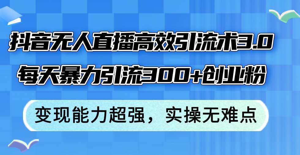 抖音无人直播高效引流术3.0，每天暴力引流300+创业粉，变现能力超强，…-蓝图副业