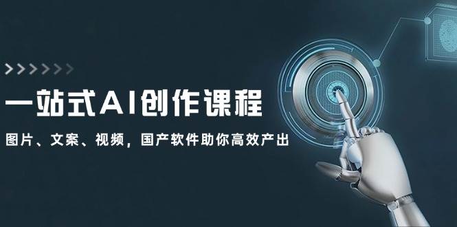一站式AI创作课程：图片、文案、视频，国产软件助你高效产出-蓝图副业