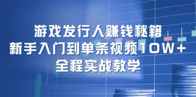 游戏发行人赚钱秘籍：新手入门到单条视频10W+，全程实战教学-蓝图副业