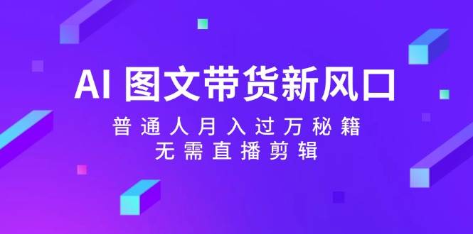 AI 图文带货新风口：普通人月入过万秘籍，无需直播剪辑-蓝图副业