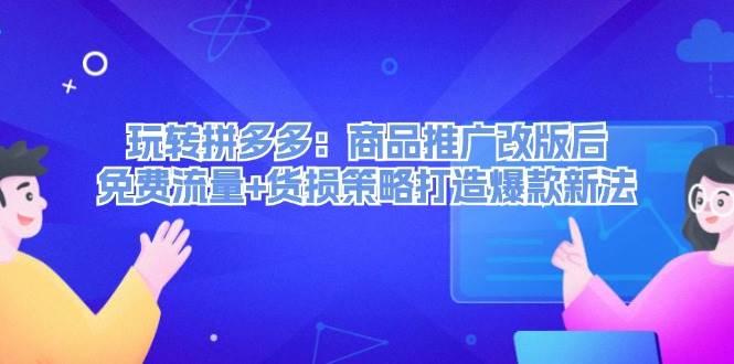 玩转拼多多：商品推广改版后，免费流量+货损策略打造爆款新法（无水印）-蓝图副业