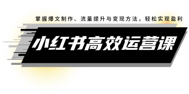 小红书高效运营课：掌握爆文制作、流量提升与变现方法，轻松实现盈利-蓝图副业
