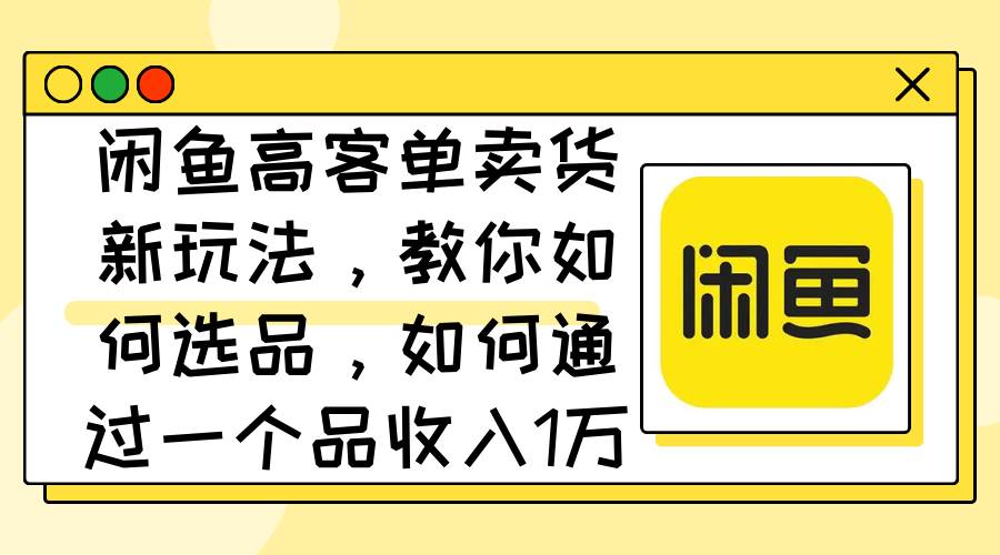 闲鱼高客单卖货新玩法，教你如何选品，如何通过一个品收入1万+-蓝图副业